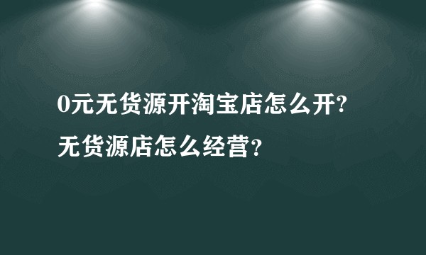 0元无货源开淘宝店怎么开? 无货源店怎么经营？
