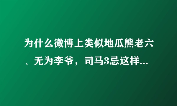 为什么微博上类似地瓜熊老六、无为李爷，司马3忌这样的人在活跃？