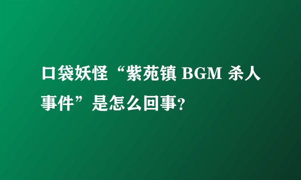 口袋妖怪“紫苑镇 BGM 杀人事件”是怎么回事？