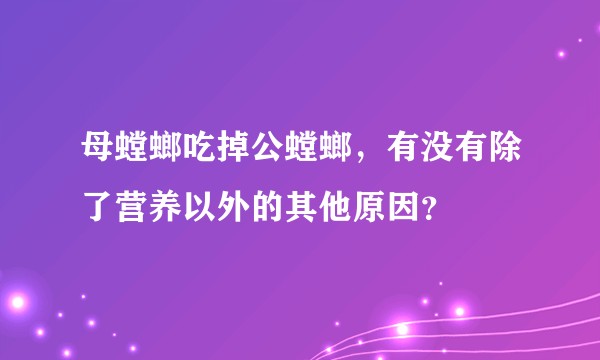 母螳螂吃掉公螳螂，有没有除了营养以外的其他原因？