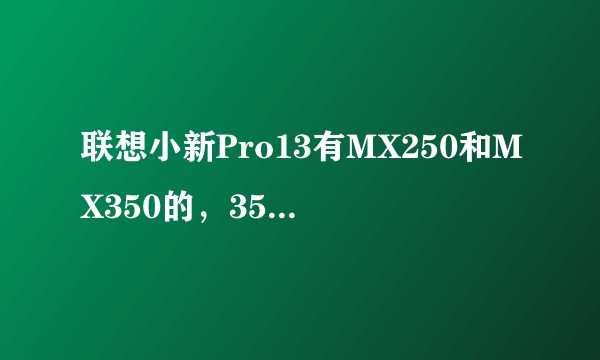 联想小新Pro13有MX250和MX350的，350比250更好，但是为什么250更贵？
