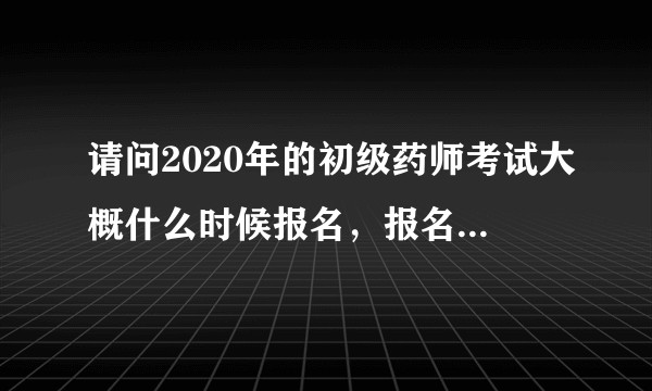 请问2020年的初级药师考试大概什么时候报名，报名的流程具体是怎样的？