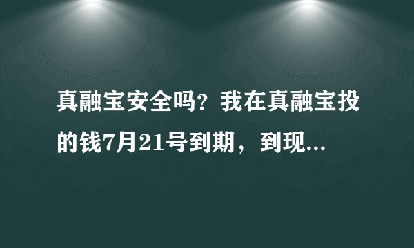 真融宝安全吗？我在真融宝投的钱7月21号到期，到现在7月31号都没转岀来，咋办？