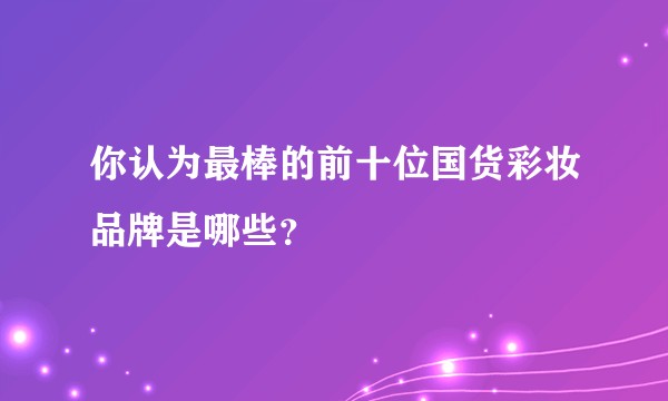 你认为最棒的前十位国货彩妆品牌是哪些？