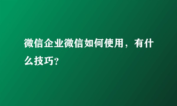 微信企业微信如何使用,有什么技巧?