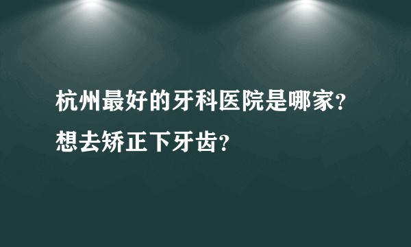 杭州最好的牙科医院是哪家？想去矫正下牙齿？