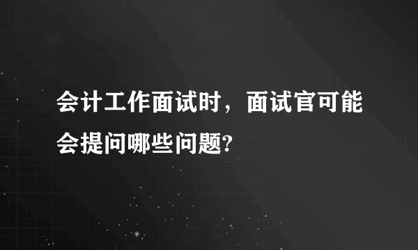 会计工作面试时，面试官可能会提问哪些问题?
