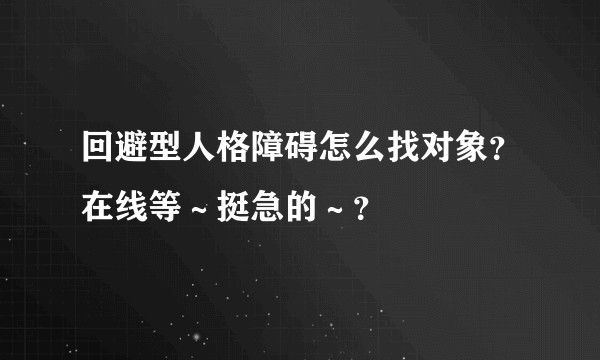 回避型人格障碍怎么找对象？在线等～挺急的～？
