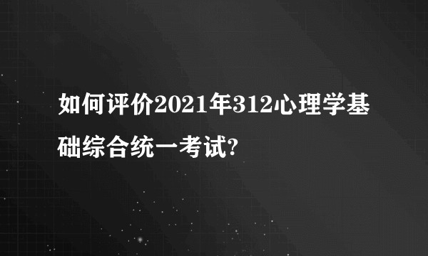 如何评价2021年312心理学基础综合统一考试?