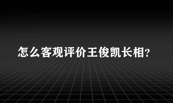 怎么客观评价王俊凯长相？