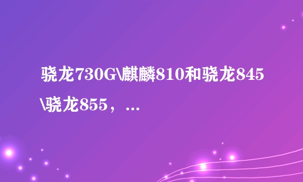 骁龙730G\麒麟810和骁龙845\骁龙855，日常使用，差距大不大？