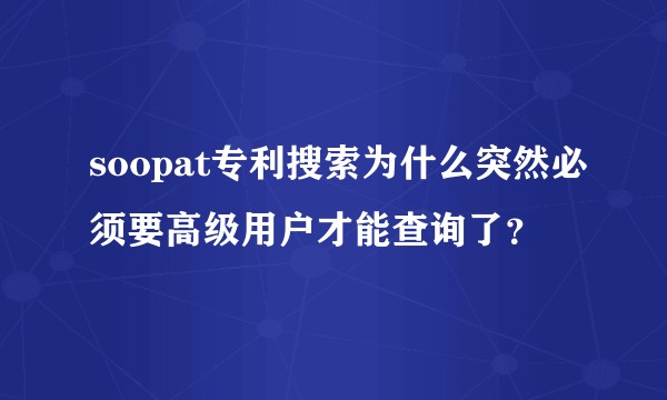 soopat专利搜索为什么突然必须要高级用户才能查询了？