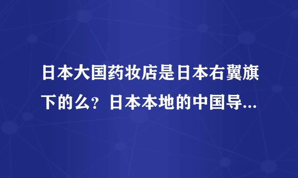 日本大国药妆店是日本右翼旗下的么？日本本地的中国导游不让我们进去买，让我们爱国？
