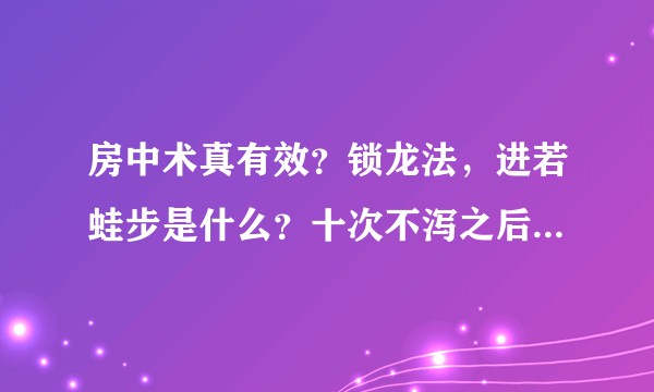 房中术真有效？锁龙法，进若蛙步是什么？十次不泻之后就一定能炼成？女性在这过程有受益吗是不是被当药渣？