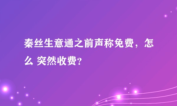 秦丝生意通之前声称免费，怎么 突然收费？