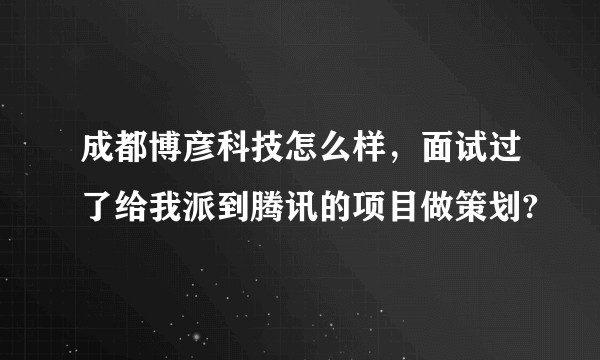 成都博彦科技怎么样，面试过了给我派到腾讯的项目做策划?