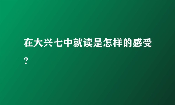 在大兴七中就读是怎样的感受？