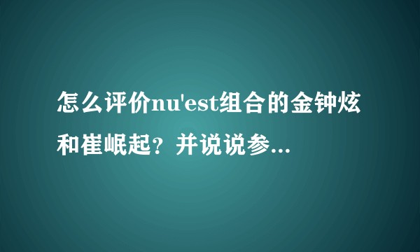 怎么评价nu'est组合的金钟炫和崔岷起？并说说参加produce101对他们的影响和利弊？