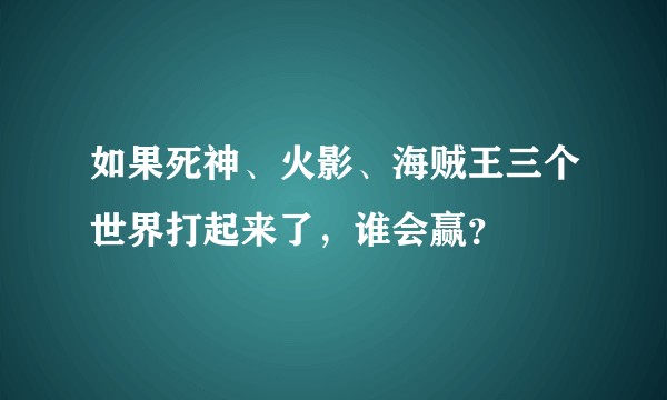 如果死神、火影、海贼王三个世界打起来了，谁会赢？