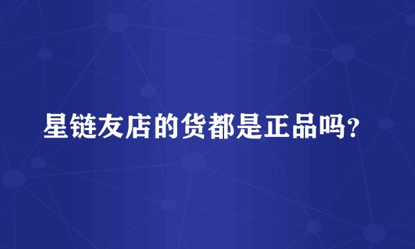 星链友店的货都是正品吗？