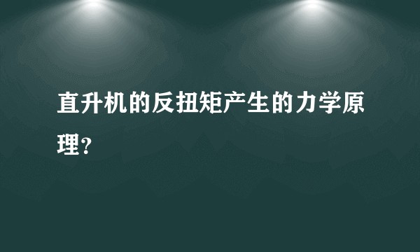 直升机的反扭矩产生的力学原理？