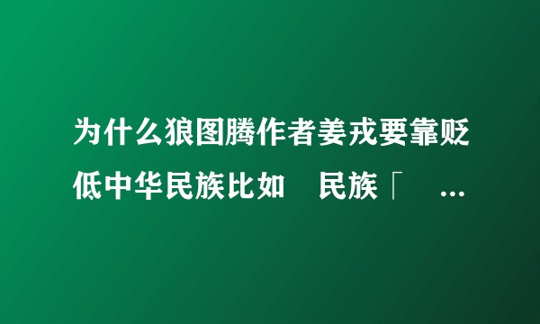 为什么狼图腾作者姜戎要靠贬低中华民族比如漢民族「別稱華族華夏族」来美化其mongul呢？（翻译蒙古）?