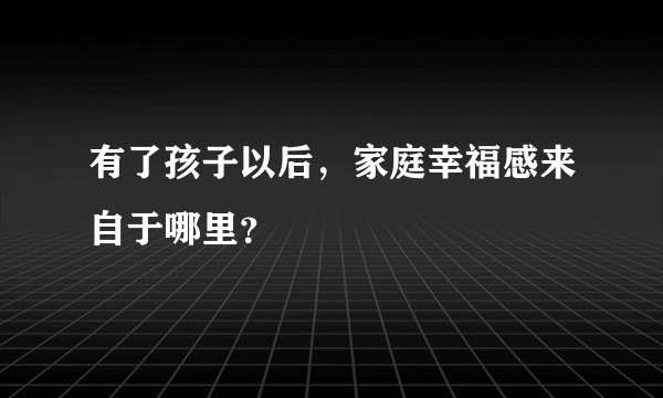 有了孩子以后,家庭幸福感来自于哪里?
