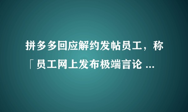 拼多多回应解约发帖员工，称「员工网上发布极端言论 ，违反员工手册」，公司是否有权利因网络言论开除员工？