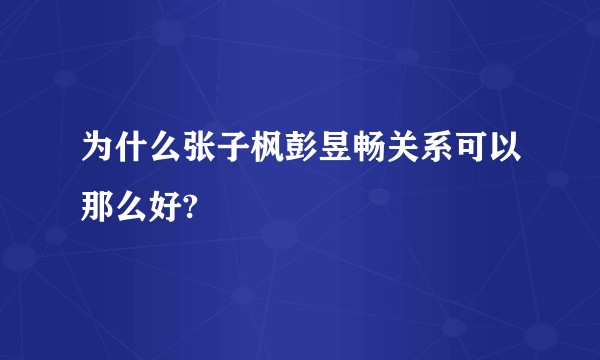 为什么张子枫彭昱畅关系可以那么好?