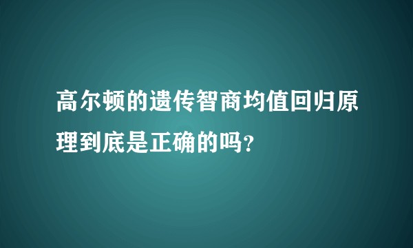 高尔顿的遗传智商均值回归原理到底是正确的吗？