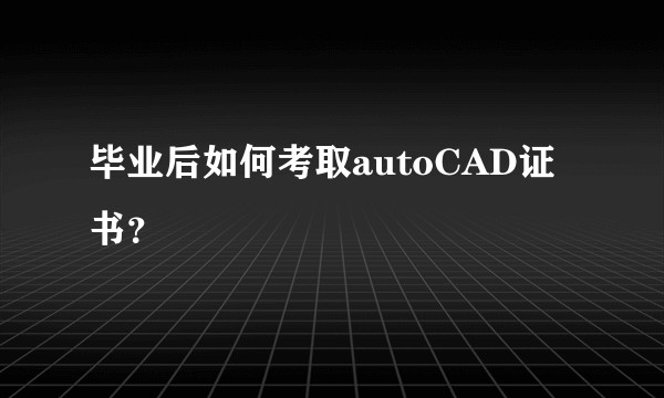毕业后如何考取autoCAD证书？