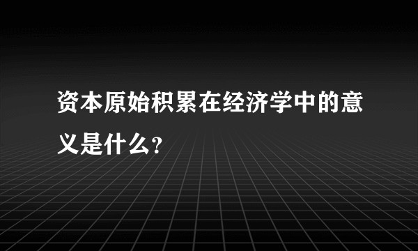 资本原始积累在经济学中的意义是什么？