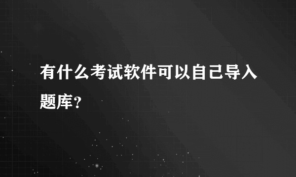 有什么考试软件可以自己导入题库？