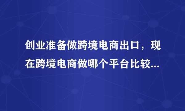 创业准备做跨境电商出口，现在跨境电商做哪个平台比较好？跪求大佬赐教！?