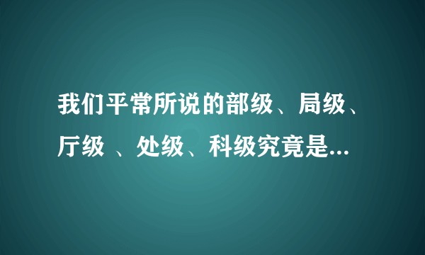 我们平常所说的部级、局级、厅级 、处级、科级究竟是怎样排的？