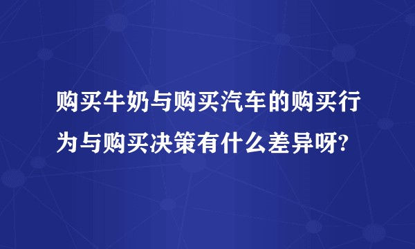 购买牛奶与购买汽车的购买行为与购买决策有什么差异呀?