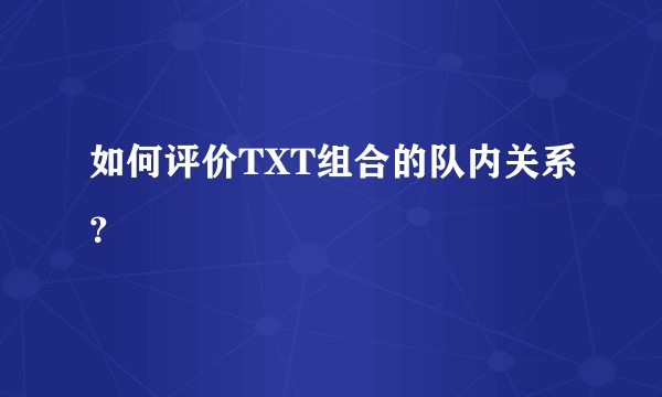 如何评价TXT组合的队内关系?