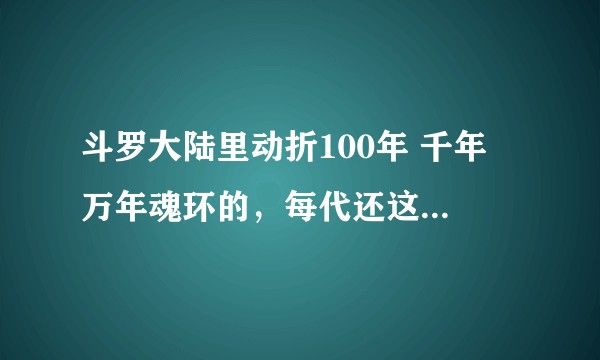 斗罗大陆里动折100年 千年 万年魂环的，每代还这么多人类强者，请问魂兽来的及长大吗？