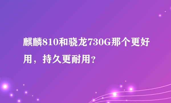 麒麟810和骁龙730G那个更好用，持久更耐用？