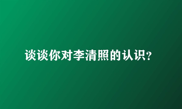 谈谈你对李清照的认识？