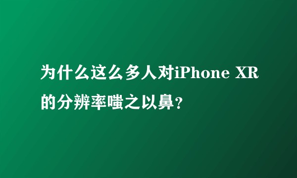 为什么这么多人对iPhone XR的分辨率嗤之以鼻？