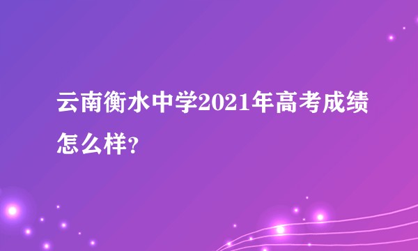云南衡水中学2021年高考成绩怎么样？