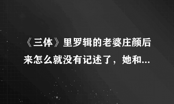 《三体》里罗辑的老婆庄颜后来怎么就没有记述了，她和孩子去哪里了？为什么罗辑不去寻找他们？