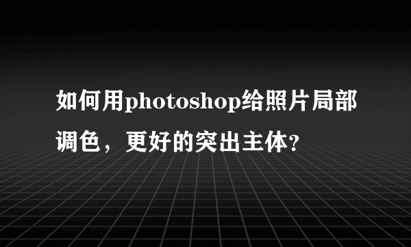如何用photoshop给照片局部调色，更好的突出主体？