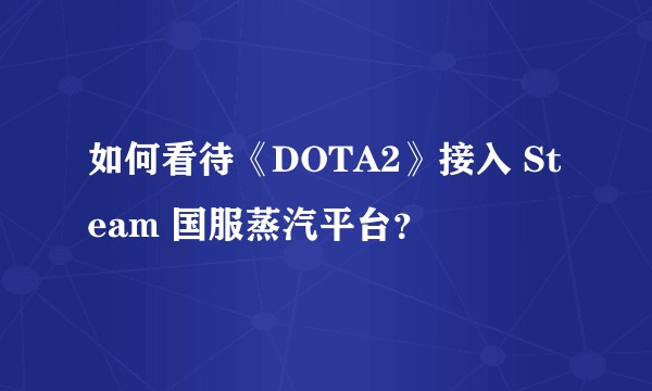 如何看待《DOTA2》接入 Steam 国服蒸汽平台？