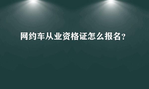 网约车从业资格证怎么报名？