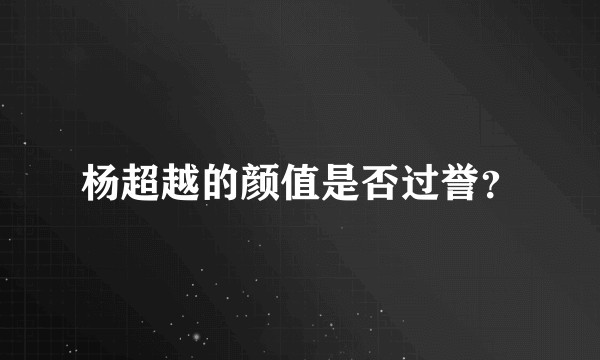 杨超越的颜值是否过誉？