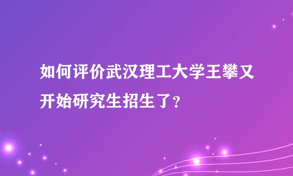 如何评价武汉理工大学王攀又开始研究生招生了？