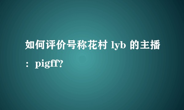 如何评价号称花村 lyb 的主播：pigff？