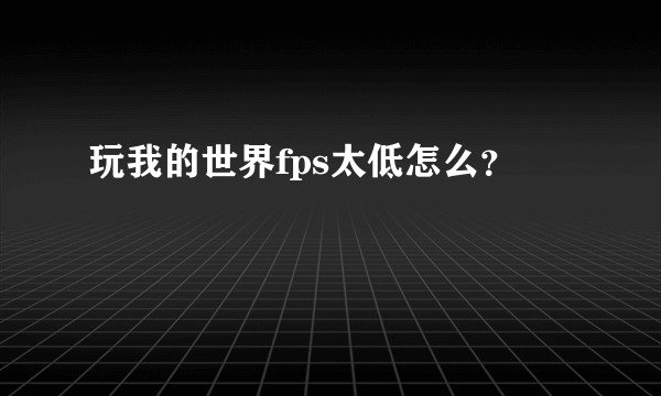 玩我的世界fps太低怎么？